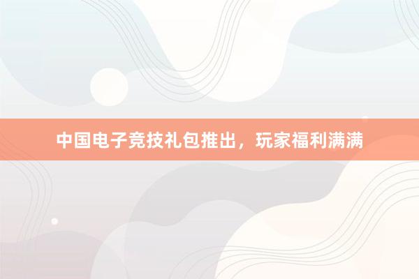 中国电子竞技礼包推出，玩家福利满满