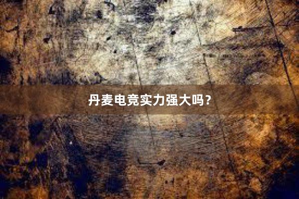 丹麦电竞实力强大吗？