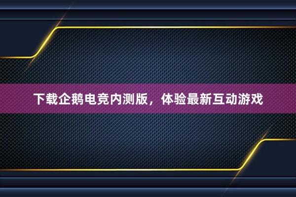 下载企鹅电竞内测版，体验最新互动游戏