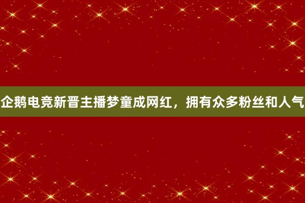 企鹅电竞新晋主播梦童成网红，拥有众多粉丝和人气