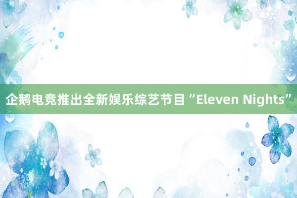 企鹅电竞推出全新娱乐综艺节目“Eleven Nights”