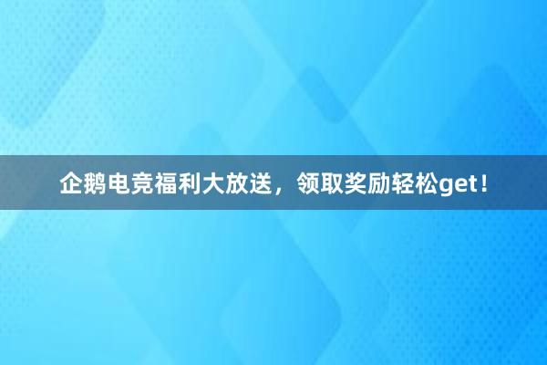 企鹅电竞福利大放送，领取奖励轻松get！