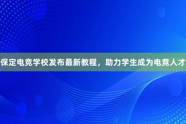 保定电竞学校发布最新教程，助力学生成为电竞人才