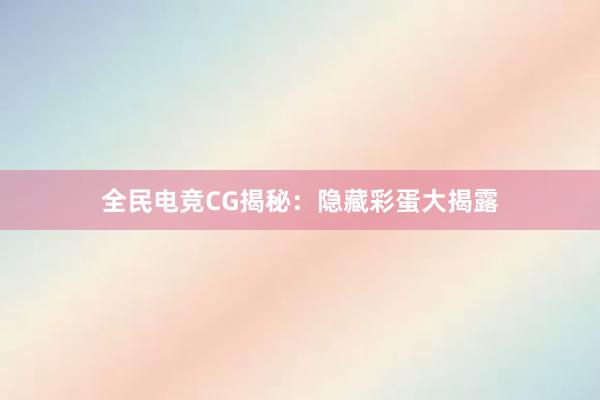 全民电竞CG揭秘：隐藏彩蛋大揭露