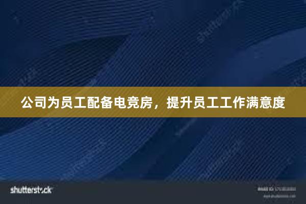 公司为员工配备电竞房，提升员工工作满意度