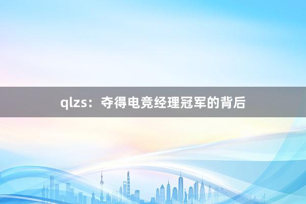 qlzs：夺得电竞经理冠军的背后