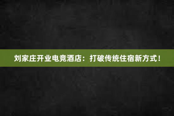 刘家庄开业电竞酒店：打破传统住宿新方式！