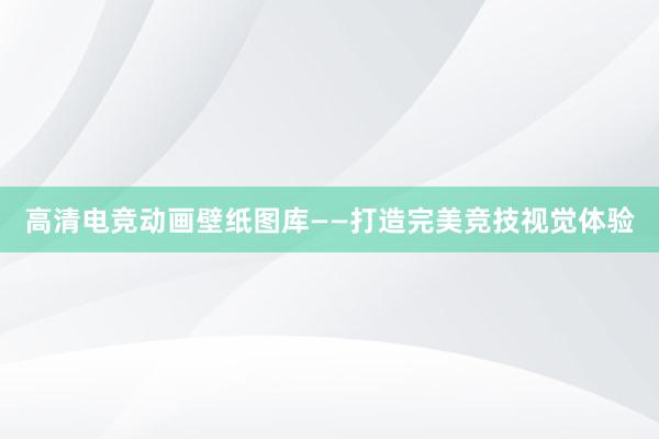 高清电竞动画壁纸图库——打造完美竞技视觉体验