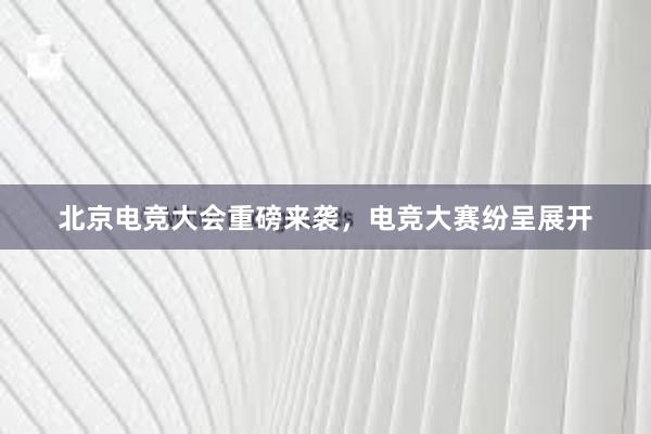 北京电竞大会重磅来袭，电竞大赛纷呈展开