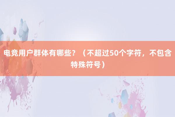 电竞用户群体有哪些？（不超过50个字符，不包含特殊符号）