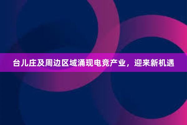 台儿庄及周边区域涌现电竞产业，迎来新机遇