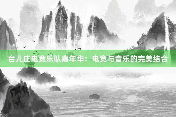 台儿庄电竞乐队嘉年华：电竞与音乐的完美结合