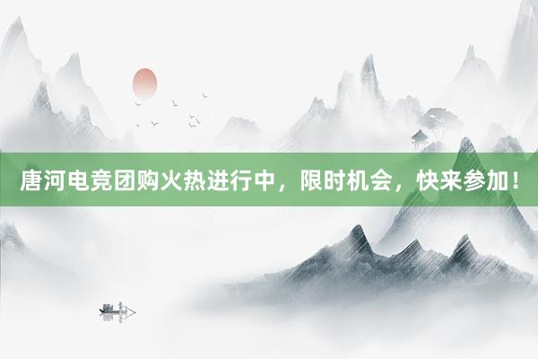 唐河电竞团购火热进行中，限时机会，快来参加！