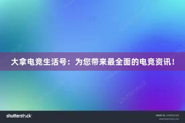 大拿电竞生活号：为您带来最全面的电竞资讯！