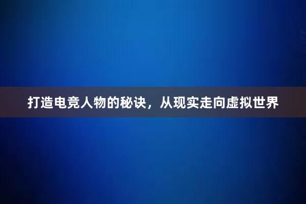 打造电竞人物的秘诀，从现实走向虚拟世界