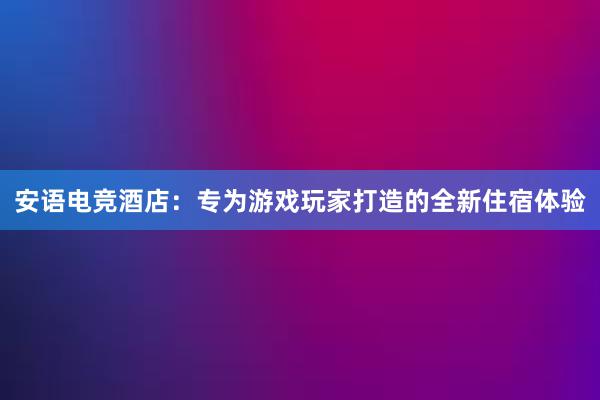 安语电竞酒店：专为游戏玩家打造的全新住宿体验