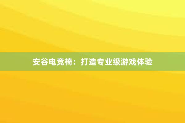 安谷电竞椅：打造专业级游戏体验