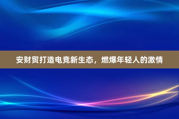 安财贸打造电竞新生态，燃爆年轻人的激情