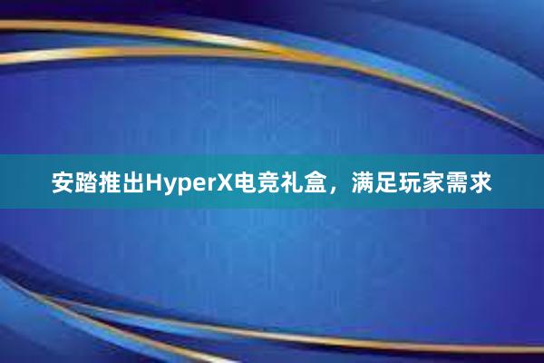 安踏推出HyperX电竞礼盒，满足玩家需求