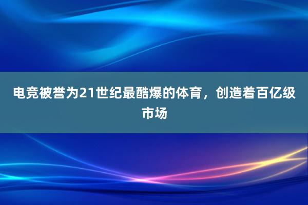 电竞被誉为21世纪最酷爆的体育，创造着百亿级市场