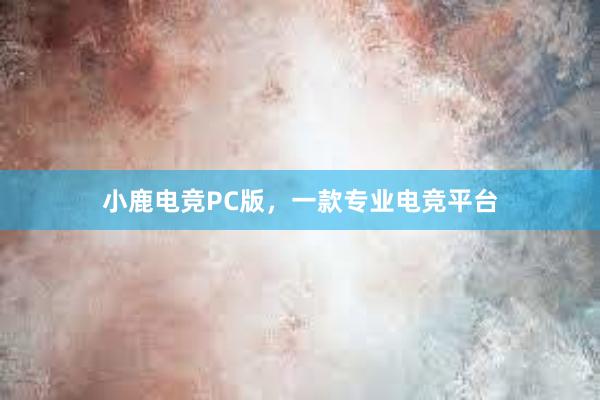 小鹿电竞PC版，一款专业电竞平台