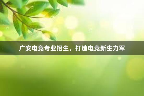 广安电竞专业招生，打造电竞新生力军