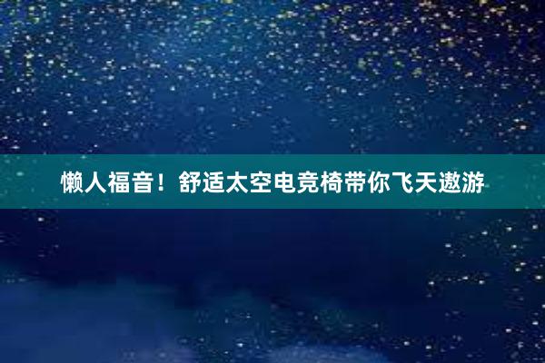 懒人福音！舒适太空电竞椅带你飞天遨游