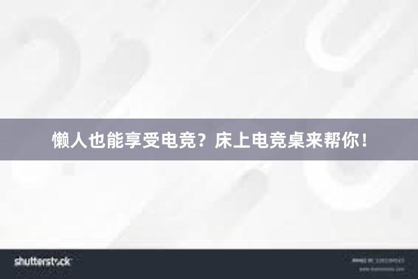 懒人也能享受电竞？床上电竞桌来帮你！