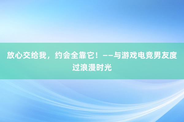 放心交给我，约会全靠它！——与游戏电竞男友度过浪漫时光