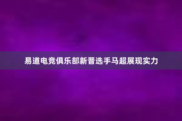 易道电竞俱乐部新晋选手马超展现实力