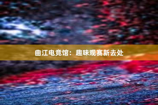 曲江电竞馆：趣味观赛新去处