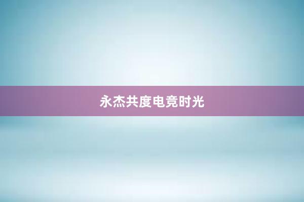 永杰共度电竞时光