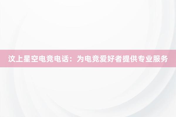 汶上星空电竞电话：为电竞爱好者提供专业服务