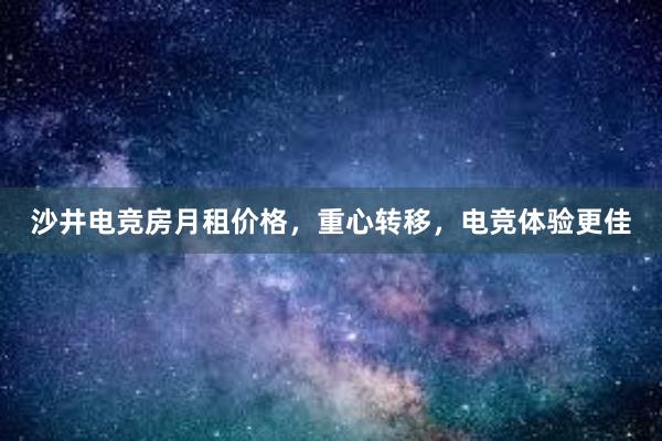 沙井电竞房月租价格，重心转移，电竞体验更佳