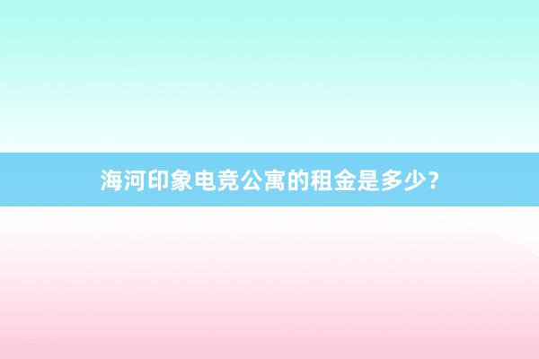 海河印象电竞公寓的租金是多少？