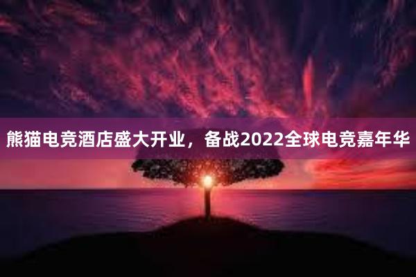 熊猫电竞酒店盛大开业，备战2022全球电竞嘉年华