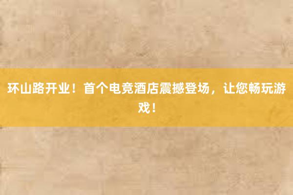 环山路开业！首个电竞酒店震撼登场，让您畅玩游戏！