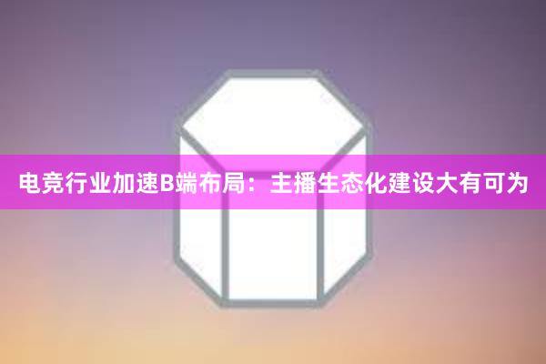 电竞行业加速B端布局：主播生态化建设大有可为