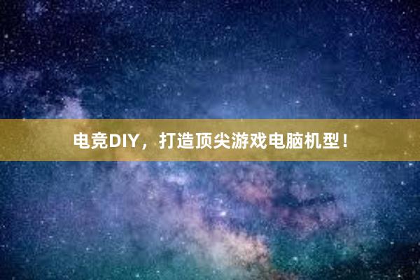 电竞DIY，打造顶尖游戏电脑机型！