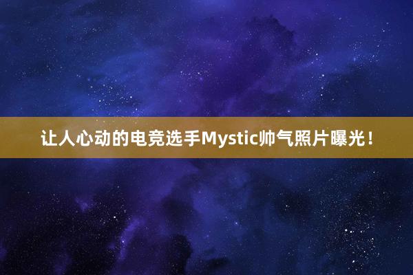 让人心动的电竞选手Mystic帅气照片曝光！