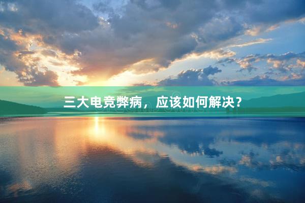 三大电竞弊病，应该如何解决？