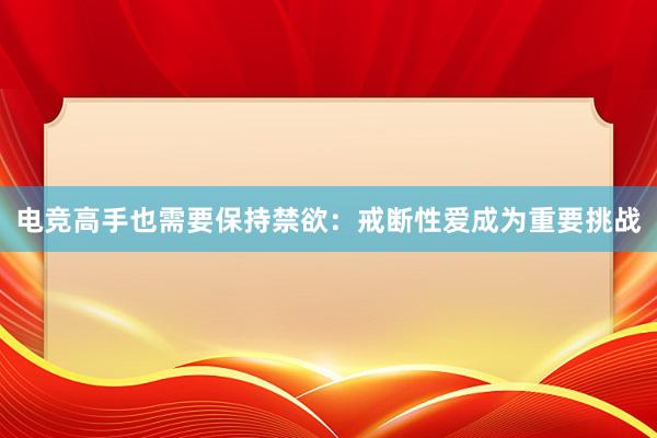 电竞高手也需要保持禁欲：戒断性爱成为重要挑战