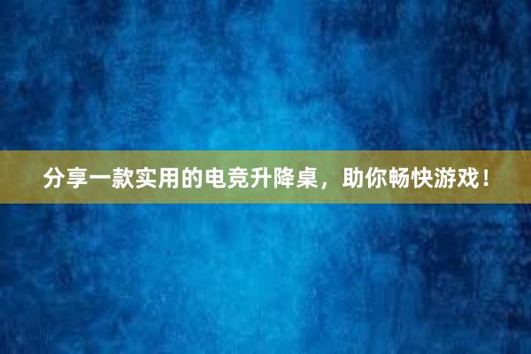 分享一款实用的电竞升降桌，助你畅快游戏！