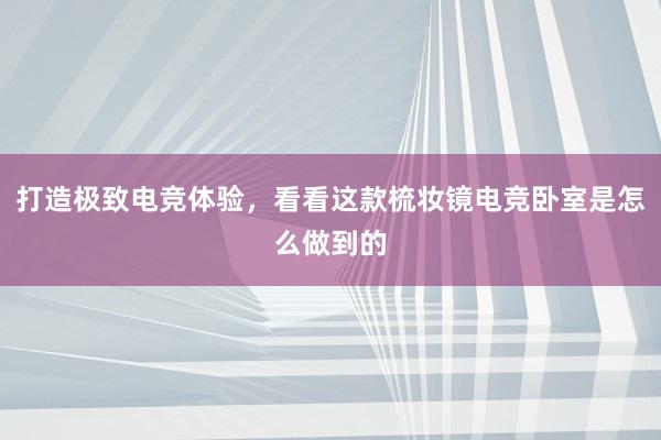 打造极致电竞体验，看看这款梳妆镜电竞卧室是怎么做到的