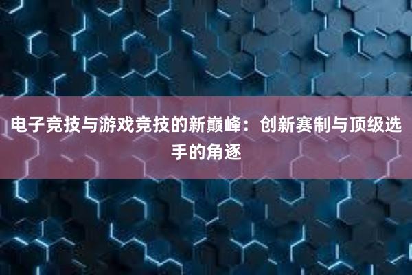 电子竞技与游戏竞技的新巅峰：创新赛制与顶级选手的角逐