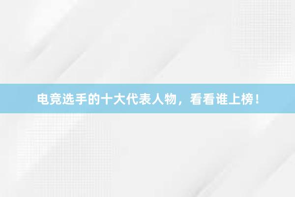 电竞选手的十大代表人物，看看谁上榜！