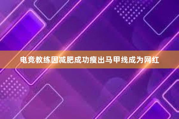 电竞教练因减肥成功瘦出马甲线成为网红