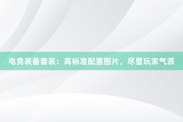 电竞装备套装：高标准配置图片，尽显玩家气派