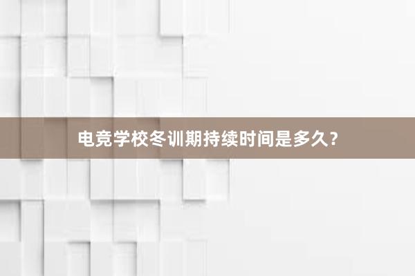 电竞学校冬训期持续时间是多久？