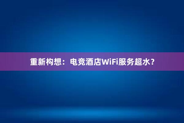 重新构想：电竞酒店WiFi服务超水？